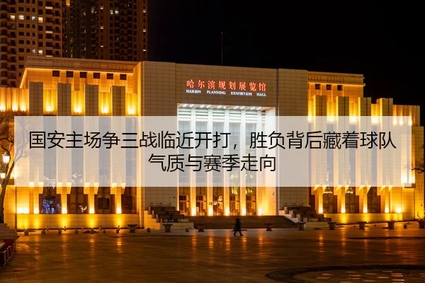 国安主场争三战临近开打，胜负背后藏着球队气质与赛季走向