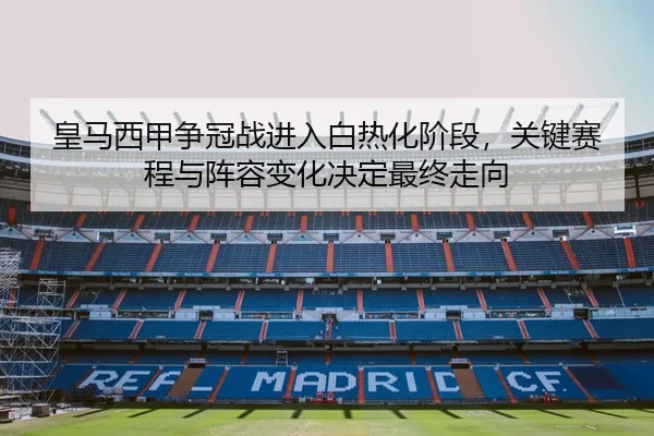 皇马西甲争冠战进入白热化阶段，关键赛程与阵容变化决定最终走向