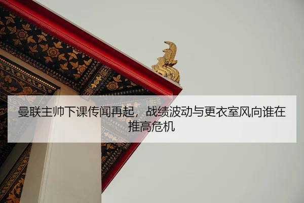 曼联主帅下课传闻再起，战绩波动与更衣室风向谁在推高危机